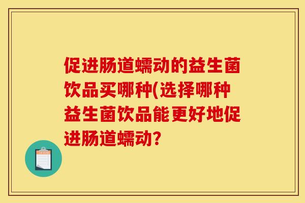 促进肠道蠕动的益生菌饮品买哪种(选择哪种益生菌饮品能更好地促进肠道蠕动？