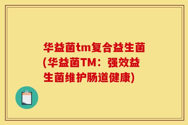 华益菌tm复合益生菌(华益菌TM：强效益生菌维护肠道健康)