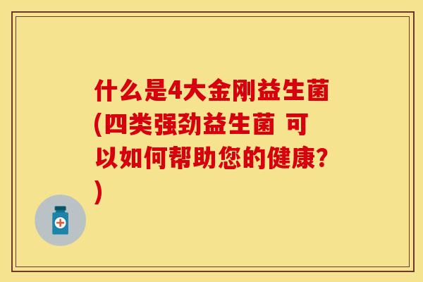 什么是4大金刚益生菌(四类强劲益生菌 可以如何帮助您的健康？)