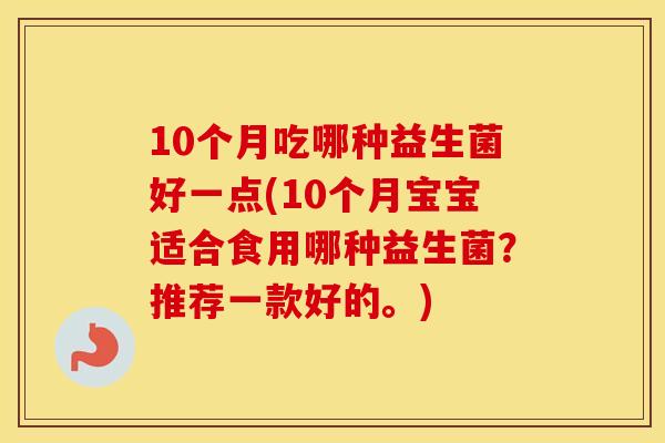 10个月吃哪种益生菌好一点(10个月宝宝适合食用哪种益生菌？推荐一款好的。)