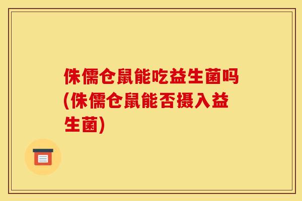 侏儒仓鼠能吃益生菌吗(侏儒仓鼠能否摄入益生菌)