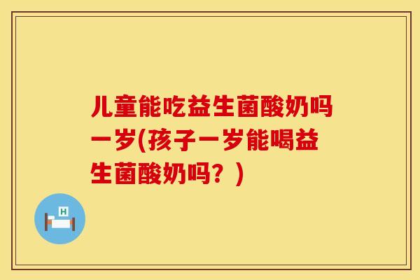 儿童能吃益生菌酸奶吗一岁(孩子一岁能喝益生菌酸奶吗？)