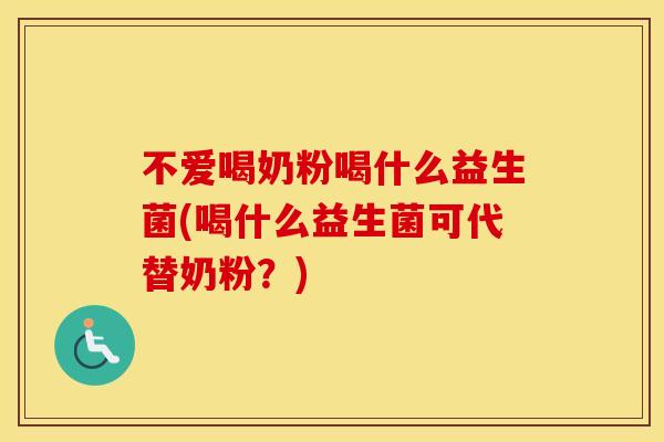 不爱喝奶粉喝什么益生菌(喝什么益生菌可代替奶粉？)