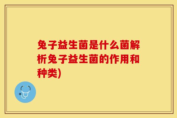 兔子益生菌是什么菌解析兔子益生菌的作用和种类)