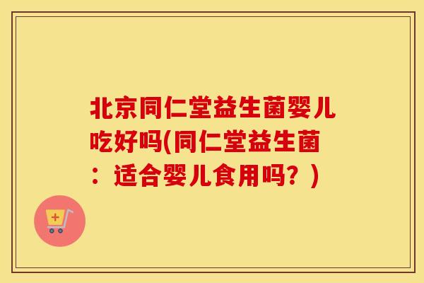 北京同仁堂益生菌婴儿吃好吗(同仁堂益生菌:适合婴儿食用吗?) 北京同仁堂益生菌婴儿吃好吗(同仁堂益生菌:适合婴儿食用吗?)