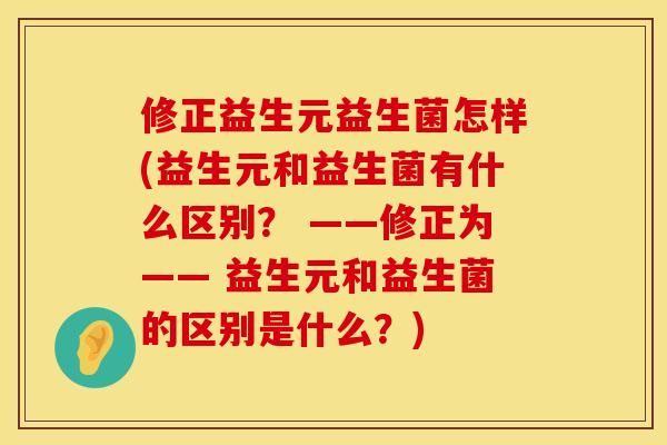 修正益生元益生菌怎样(益生元和益生菌有什么区别？ ——修正为—— 益生元和益生菌的区别是什么？)