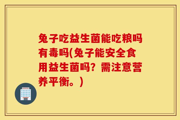 兔子吃益生菌能吃粮吗有毒吗(兔子能安全食用益生菌吗？需注意营养平衡。)
