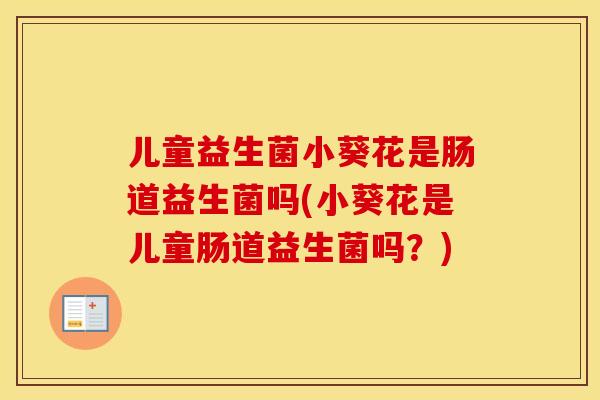 儿童益生菌小葵花是肠道益生菌吗(小葵花是儿童肠道益生菌吗?) 儿童益生菌小葵花是肠道益生菌吗(小葵花是儿童肠道益生菌吗?)