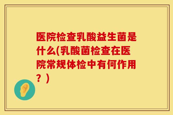 医院检查乳酸益生菌是什么(乳酸菌检查在医院常规体检中有何作用？)