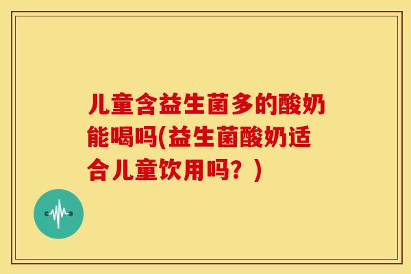 儿童含益生菌多的酸奶能喝吗(益生菌酸奶适合儿童饮用吗？)