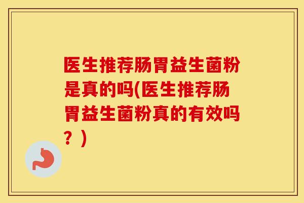 医生推荐肠胃益生菌粉是真的吗(医生推荐肠胃益生菌粉真的有效吗？)