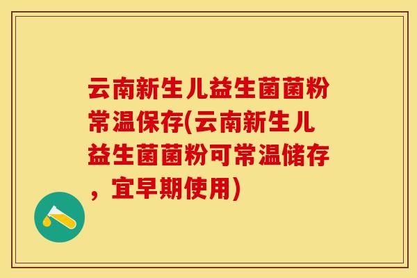 云南新生儿益生菌菌粉常温保存(云南新生儿益生菌菌粉可常温储存，宜早期使用)