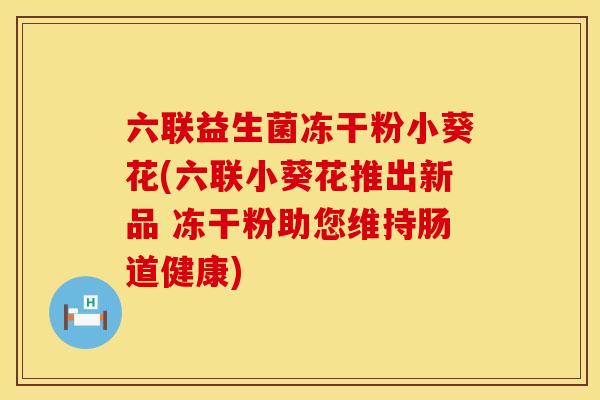 六联益生菌冻干粉小葵花(六联小葵花推出新品 冻干粉助您维持肠道健康)