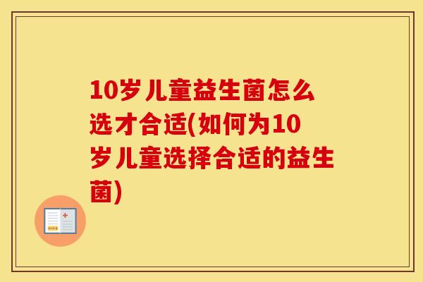10岁儿童益生菌怎么选才合适(如何为10岁儿童选择合适的益生菌)