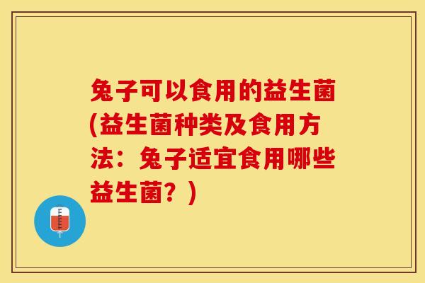 兔子可以食用的益生菌(益生菌种类及食用方法：兔子适宜食用哪些益生菌？)