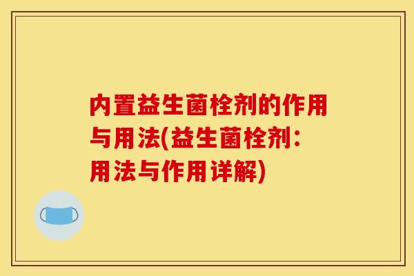 内置益生菌栓剂的作用与用法(益生菌栓剂：用法与作用详解)