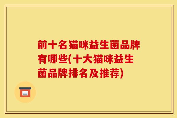前十名猫咪益生菌品牌有哪些(十大猫咪益生菌品牌排名及推荐)