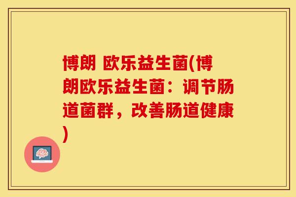博朗 欧乐益生菌(博朗欧乐益生菌：调节肠道菌群，改善肠道健康)