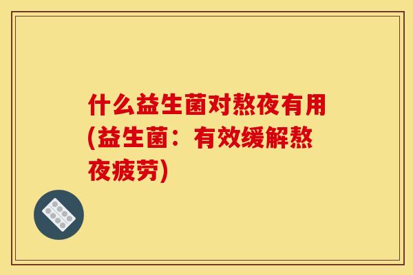 什么益生菌对熬夜有用(益生菌:有效缓解熬夜疲劳) 什么益生菌对熬夜有用(益生菌:有效缓解熬夜疲劳)