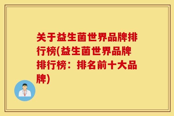 关于益生菌世界品牌排行榜(益生菌世界品牌排行榜:排名前十大品牌) 关于益生菌世界品牌排行榜(益生菌世界品牌排行榜:排名前十大品牌)