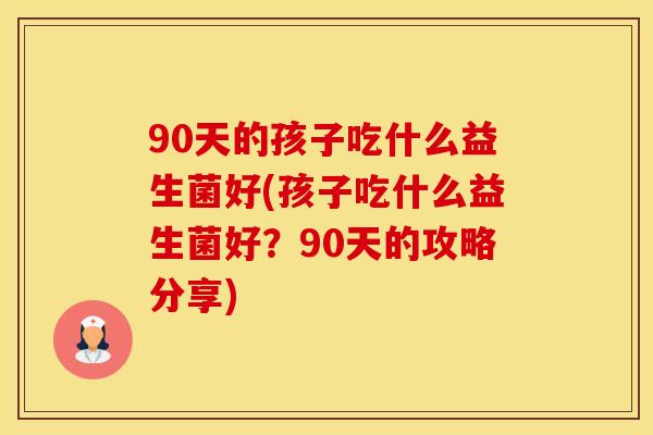 90天的孩子吃什么益生菌好(孩子吃什么益生菌好？90天的攻略分享)