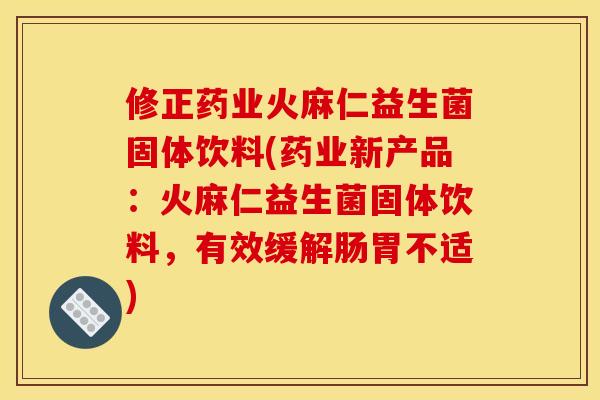 修正药业火麻仁益生菌固体饮料(药业新产品：火麻仁益生菌固体饮料，有效缓解肠胃不适)