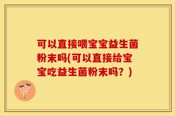 可以直接喂宝宝益生菌粉末吗(可以直接给宝宝吃益生菌粉末吗？)