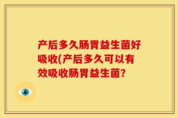 产后多久肠胃益生菌好吸收(产后多久可以有效吸收肠胃益生菌？