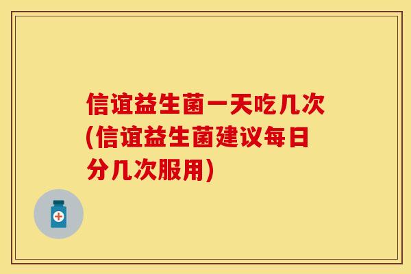 信谊益生菌一天吃几次(信谊益生菌建议每日分几次服用)