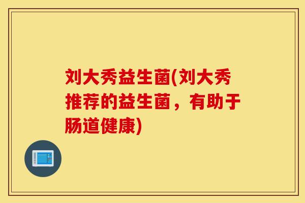 刘大秀益生菌(刘大秀推荐的益生菌，有助于肠道健康)