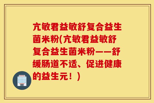 亢敏君益敏舒复合益生菌米粉(亢敏君益敏舒复合益生菌米粉——舒缓肠道不适、促进健康的益生元！)