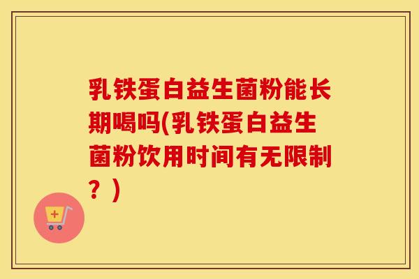 乳铁蛋白益生菌粉能长期喝吗(乳铁蛋白益生菌粉饮用时间有无限制？)