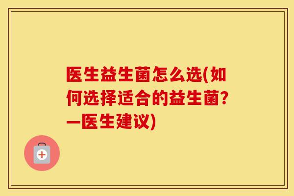 医生益生菌怎么选(如何选择适合的益生菌？—医生建议)