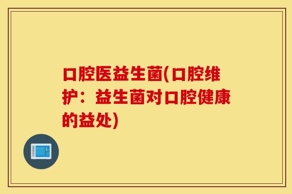 口腔医益生菌(口腔维护：益生菌对口腔健康的益处)