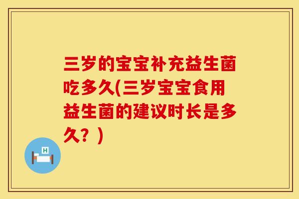 三岁的宝宝补充益生菌吃多久(三岁宝宝食用益生菌的建议时长是多久?) 三岁的宝宝补充益生菌吃多久(三岁宝宝食用益生菌的建议时长是多久?)