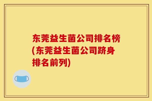 东莞益生菌公司排名榜(东莞益生菌公司跻身排名前列) 东莞益生菌公司排名榜(东莞益生菌公司跻身排名前列)