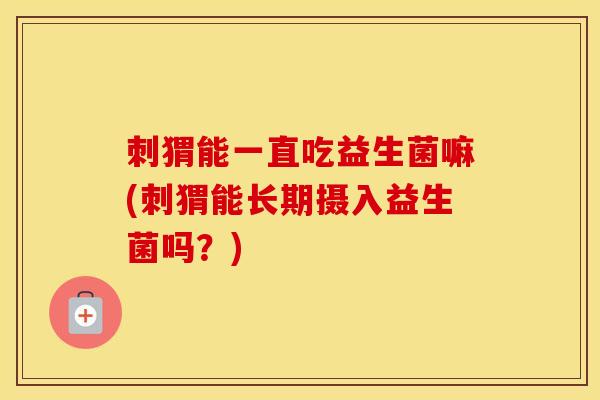 刺猬能一直吃益生菌嘛(刺猬能长期摄入益生菌吗？)