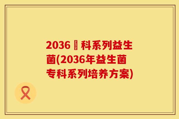 2036專科系列益生菌(2036年益生菌专科系列培养方案)