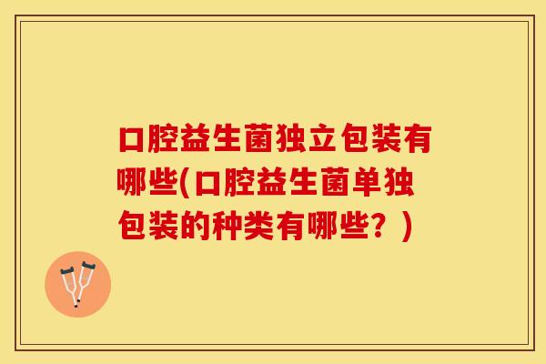口腔益生菌独立包装有哪些(口腔益生菌单独包装的种类有哪些？)