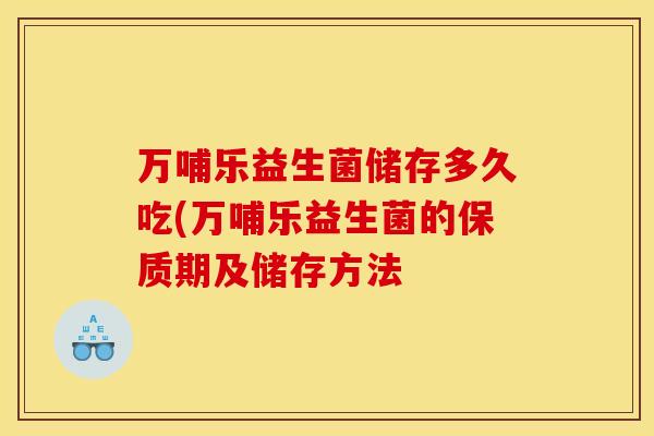 万哺乐益生菌储存多久吃(万哺乐益生菌的保质期及储存方法 万哺乐益生菌储存多久吃(万哺乐益生菌的保质期及储存方法