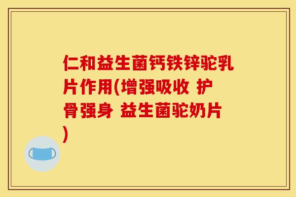 仁和益生菌钙铁锌驼乳片作用(增强吸收 护骨强身 益生菌驼奶片)
