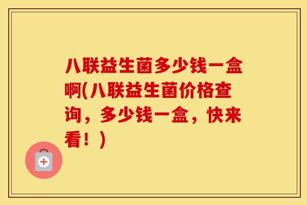 八联益生菌多少钱一盒啊(八联益生菌价格查询，多少钱一盒，快来看！)