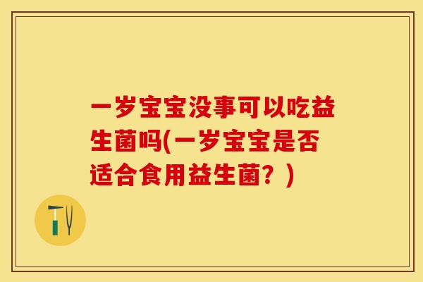 一岁宝宝没事可以吃益生菌吗(一岁宝宝是否适合食用益生菌？)