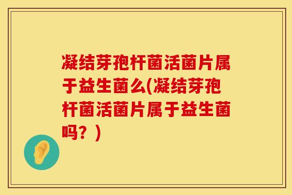 凝结芽孢杆菌活菌片属于益生菌么(凝结芽孢杆菌活菌片属于益生菌吗?) 凝结芽孢杆菌活菌片属于益生菌么(凝结芽孢杆菌活菌片属于益生菌吗?)
