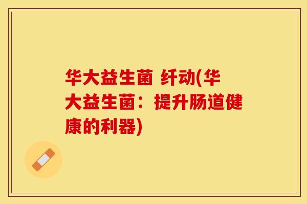 华大益生菌 纤动(华大益生菌：提升肠道健康的利器)