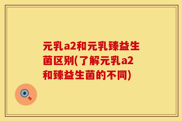 元乳a2和元乳臻益生菌区别(了解元乳a2和臻益生菌的不同)