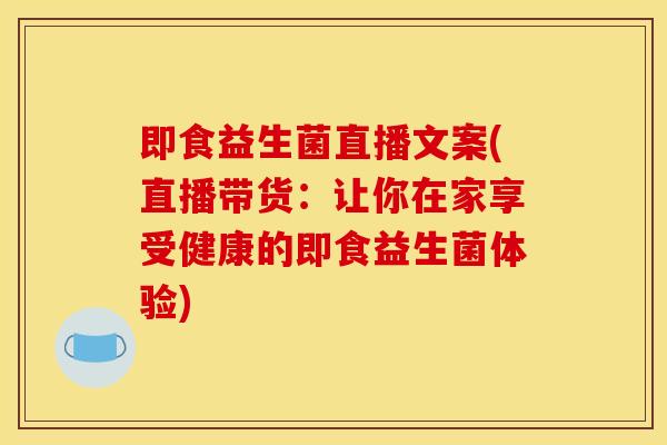 即食益生菌直播文案(直播带货：让你在家享受健康的即食益生菌体验)