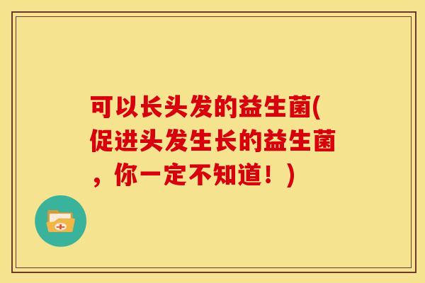 可以长头发的益生菌(促进头发生长的益生菌,你一定不知道!) 可以长头发的益生菌(促进头发生长的益生菌,你一定不知道!)