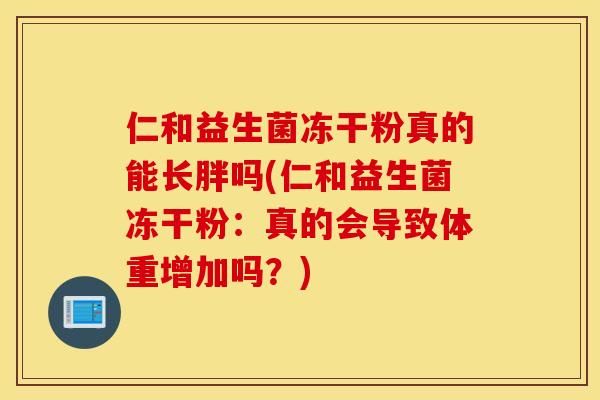 仁和益生菌冻干粉真的能长胖吗(仁和益生菌冻干粉：真的会导致体重增加吗？)