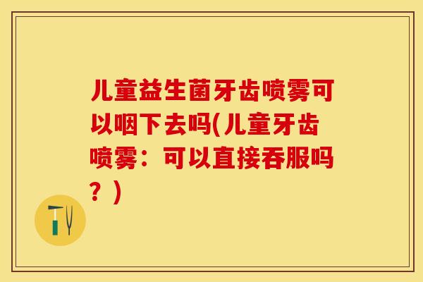 儿童益生菌牙齿喷雾可以咽下去吗(儿童牙齿喷雾：可以直接吞服吗？)